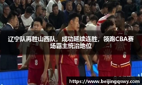 辽宁队再胜山西队，成功延续连胜，领跑CBA赛场霸主统治地位