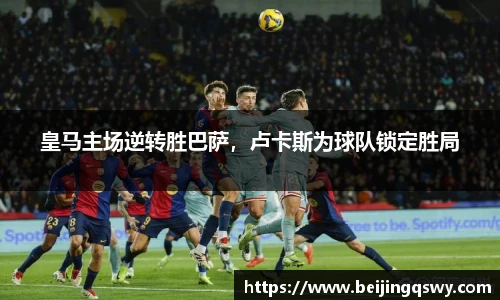 皇马主场逆转胜巴萨，卢卡斯为球队锁定胜局