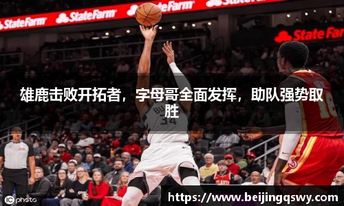 雄鹿击败开拓者，字母哥全面发挥，助队强势取胜