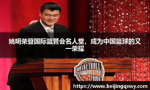 姚明荣登国际篮管会名人堂，成为中国篮球的又一荣耀