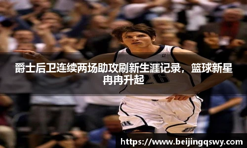 爵士后卫连续两场助攻刷新生涯记录，篮球新星冉冉升起