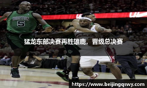 猛龙东部决赛再胜雄鹿，晋级总决赛