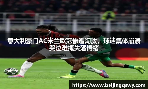 意大利豪门AC米兰欧冠惨遭淘汰，球迷集体崩溃哭泣难掩失落情绪