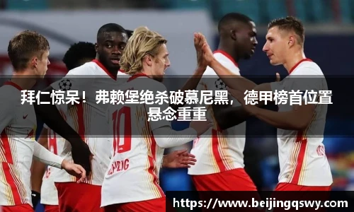 拜仁惊呆！弗赖堡绝杀破慕尼黑，德甲榜首位置悬念重重