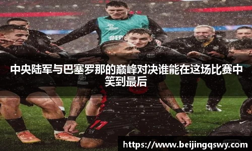 中央陆军与巴塞罗那的巅峰对决谁能在这场比赛中笑到最后