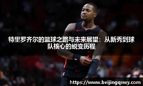 特里罗齐尔的篮球之路与未来展望：从新秀到球队核心的蜕变历程