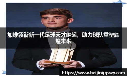 加维领衔新一代足球天才崛起，助力球队重塑辉煌未来