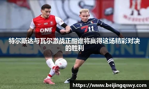 特尔斯达与瓦尔激战正酣谁将赢得这场精彩对决的胜利
